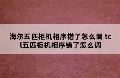 海尔五匹柜机相序错了怎么调 tcl五匹柜机相序错了怎么调